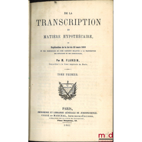 DE LA TRANSCRIPTION EN MATIÈRE HYPOTHÉCAIRE, OU EXPLICATION DE LA LOI DU 23 MARS 1855 ET DES DISPOSITIONS DU CODE NAPOLÉON RE...