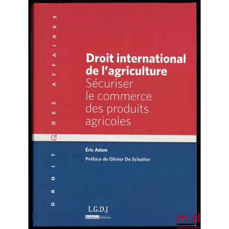DROIT INTERNATIONAL DE L’AGRICULTURE, Sécuriser le commerce des produits agricoles, Préface de Olivier de Schutter, coll. Dro...