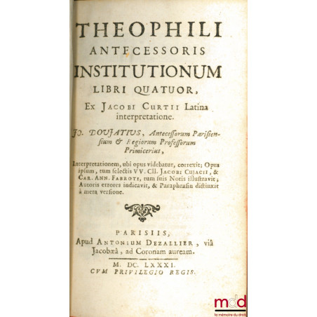 THEOPHILI ANTECESSORIS INSTITUTIONUM LIBRI QUATUOR, Ex Jacobi Curtii [Jean de Corte] Latina interpretatione. JO. Doujatius, A...