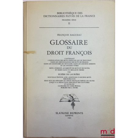 GLOSSAIRE DU DROIT FRANÇOIS, CONTENANT L’EXPLICATION DES MOTS DIFFICILES QUI SE TROUVENT DANS LES ORDONNANCES DES ROYS DE FRA...