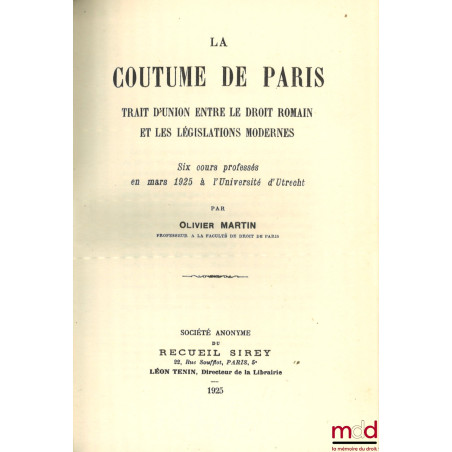 LA COUTUME DE PARIS, TRAIT D’UNION ENTRE LE DROIT ROMAIN ET LES LÉGISLATIONS MODERNES, Six cours professés en mars 1925 à l’U...