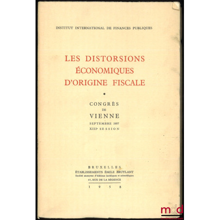 LES DISTORSIONS ÉCONOMIQUES D’ORIGINE FISCALE, Congrès de Vienne, septembre 1957, XIIIe session, Institut international de fi...