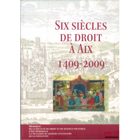 SIX SIÈCLES DE DROIT À AIX 1409-2009, Mémorial de la Faculté de Droit et de Science politique d’Aix-Marseille à l’occasion du...