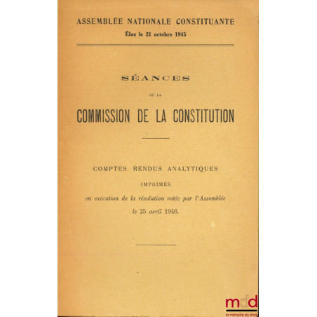 ASSEMBLÉE NATIONALE CONSTITUANTE ÉLUE LE 21 OCTOBRE 1945 : SÉANCES DE LA COMMISSION DE LA CONSTITUTION, Comptes rendus analyt...