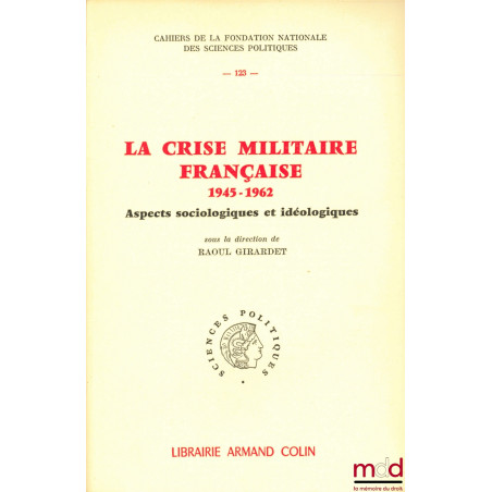 LA CRISE MILITAIRE FRANÇAISE 1945-1962, Aspects sociologiques et idéologiques, sous la direction de Raoul GIRARDET, Cahiers d...