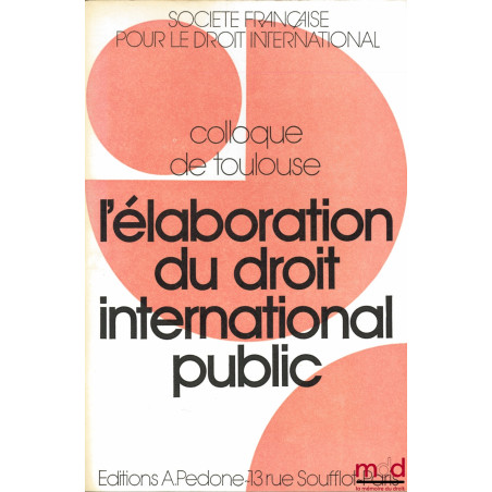 L’ÉLABORATION DU DROIT INTERNATIONAL PUBLIC, Colloque de Toulouse (16-18 mai 1974) de la Société Française pour le Droit Inte...