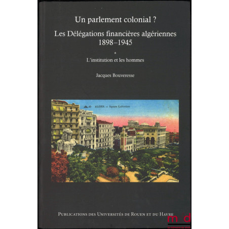 UN PARLEMENT COLONIAL ? Les délégations financières algériennes (1898-1945) :t. I : L’institution et les hommes ;t. II : Le...
