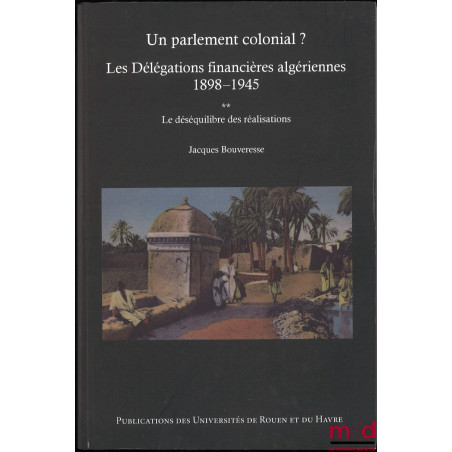 UN PARLEMENT COLONIAL ? Les délégations financières algériennes (1898-1945) :t. I : L’institution et les hommes ;t. II : Le...