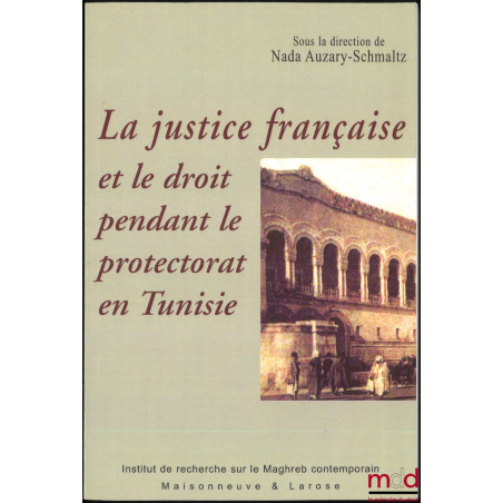 LA JUSTICE FRANÇAISE ET LE DROIT PENDANT LE PROTECTORAT EN TUNISIE, dir. Nada Auzary-Schmaltz, coll. Connaissance du Maghreb,...