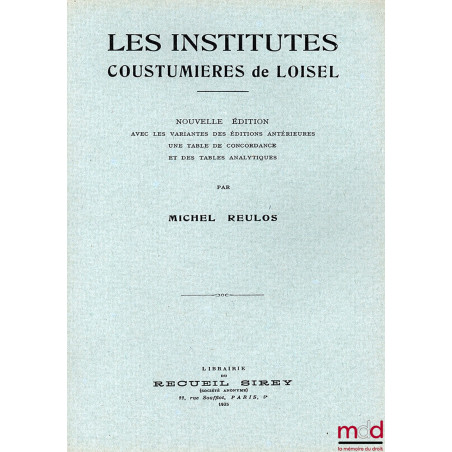 LES INSTITUTES COUSTUMIÈRES DE LOISEL, nouvelle éd. avec les variantes des éditions antérieures, une table de concordance et ...
