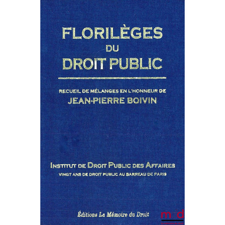 ﻿FLORILÈGES DU DROIT PUBLIC, Recueil de Mélanges en l’honneur de Jean-Pierre BOIVIN, Institut de Droit Public des Affaires, V...