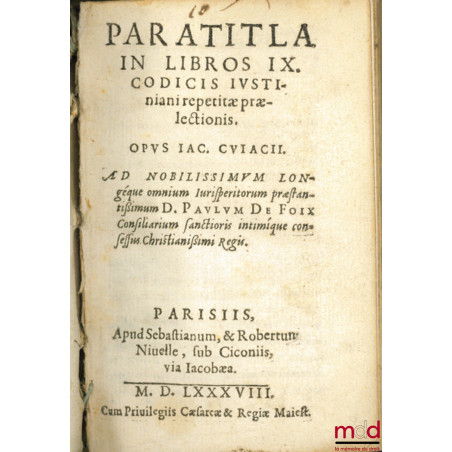 PARATITLA IN LIBROS IX. CODICIS IUSTINIANI repetitæ prælectionis. OPUS IAC. CUIACII. AD NOBILISSIMUM longeque omnium Iurisper...