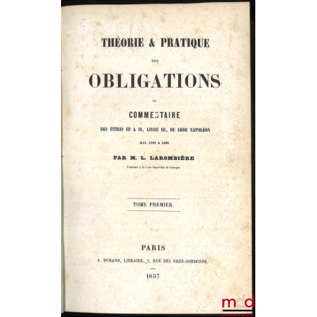 THÉORIE & PRATIQUE DES OBLIGATIONS ou commentaire des titres III & IV, livre III du Code Napoléon, Art. 1101 à 1386