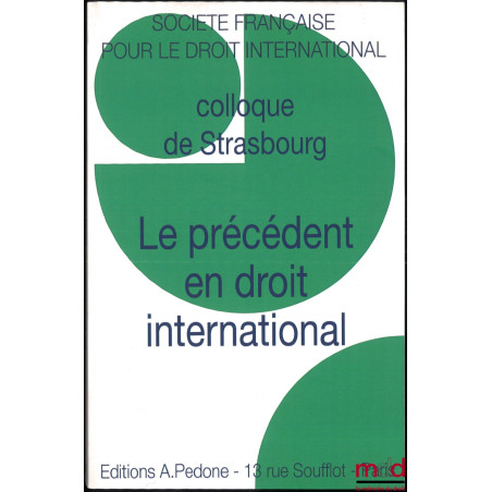 LE PRÉCÉDENT EN DROIT INTERNATIONAL, Colloque de Strasbourg (28 au 30 mai 2015), coll. de la Société Française pour le Droit ...
