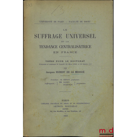 LE SUFFRAGE UNIVERSEL ET LA TENDANCE CENTRALISATRICE EN FRANCE, Thèse (Président : M. Chénon ; Suffragants : MM. Sauzet et Ja...