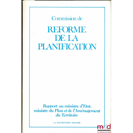 COMMISSION DE RÉFORME DE LA PLANIFICATION, Rapport au ministre d’État, ministre du Plan et de l’Aménagement du Territoire, Pr...