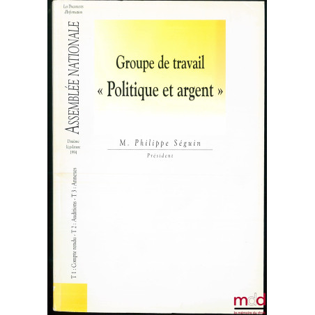 Groupe de Travail : POLITIQUE ET ARGENT, Dixième législature 1994, Président M. Philippe Séguin, 3 t. en 1 vol.