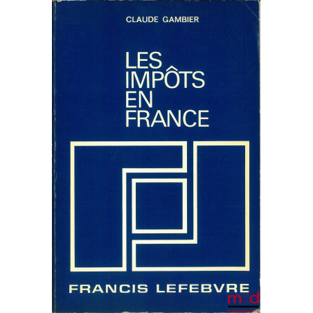 LES IMPÔTS EN FRANCE, Traité pratique de la fiscalité française et plus particulièrement des impôts dus par les entreprises, ...