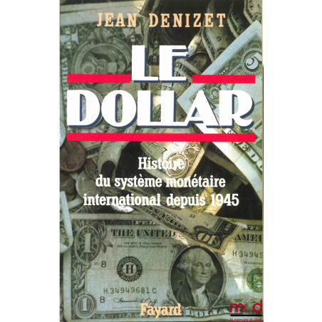 LE DOLLAR. Histoire du système monétaire international depuis 1945