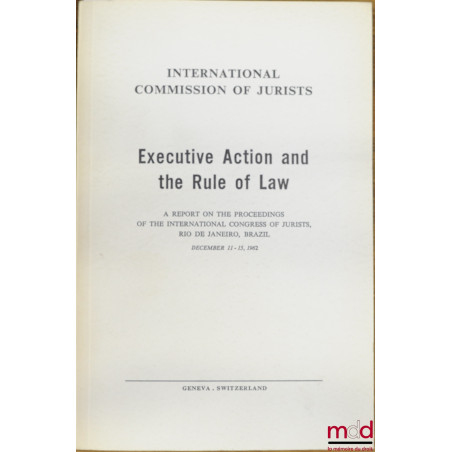 EXECUTIVE ACTION AND THE RULE OF LAW, A Report on the Proceedings of the International Congress of Jurists, Rio de Janeiro, B...