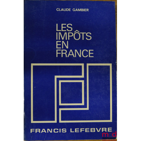 LES IMPÔTS EN FRANCE, Traité pratique de la fiscalité française et plus particulièrement des impôts dus par les entreprises, ...