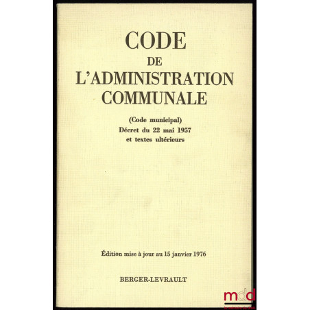 CODE DE L’ADMINISTRATION COMMUNALE, Code municipal Décret du 22 mai 1957 et textes ultérieurs, entièrement mis à jour au 15 j...