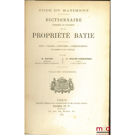 CODE DU BÂTIMENT - DICTIONNAIRE JURIDIQUE ET PRATIQUE DE LA PROPRIÉTÉ BÂTIE ; Lois, Usages, Coutumes, Jurisprudence du Bâtime...