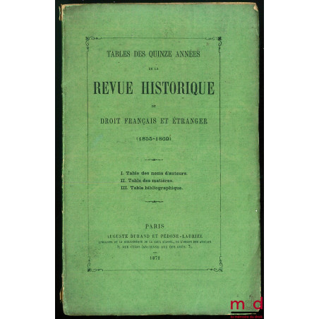 TABLE DES QUINZE ANNÉES DE LA REVUE HISTORIQUE DE DROIT FRANÇAIS ET ÉTRANGER (1855 - 1869) ; I - Table des noms d’auteurs, II...