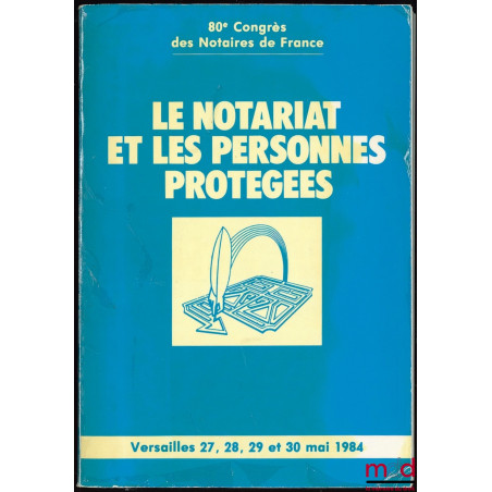 LE NOTARIAT ET LES PERSONNES PROTÉGÉES, 80ème Congrès des Notaires de France à Versailles les 27, 28, 29 et 30 mai 1984