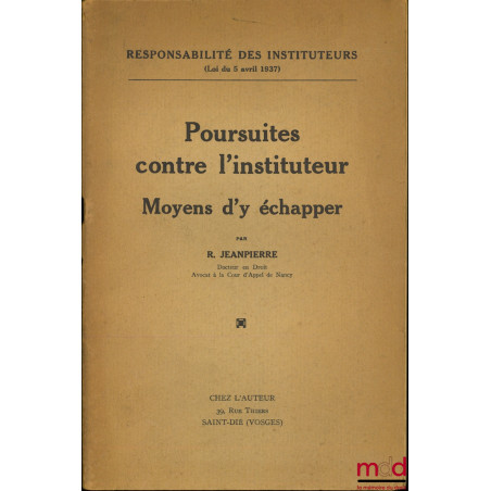 POURSUITES CONTRE L’INSTITUTEUR - MOYENS D’Y ÉCHAPPER, Responsabilité des Instituteurs (Loi du 5 avril 1937). On y joint LA R...