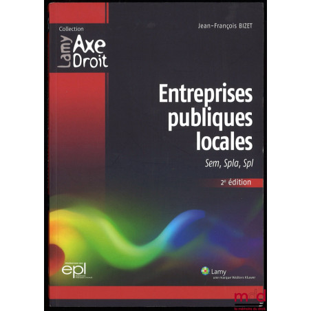 ENTREPRISES PUBLIQUES LOCALES, SEM, SPLA, SPL, 2e éd., coll. Lamy Axe Droit