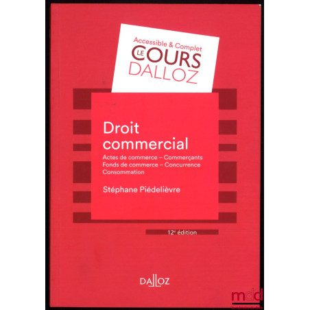 DROIT COMMERCIAL : Acte de commerce - Commerçants - Fonds de commerce - Concurrence - Consommation, 12e éd., coll. Cours Dall...