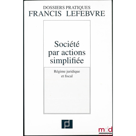 SOCIÉTÉ PAR ACTIONS SIMPLIFIÉE, Régime juridique et fiscal, coll. Dossiers pratiques Francis Lefebvre