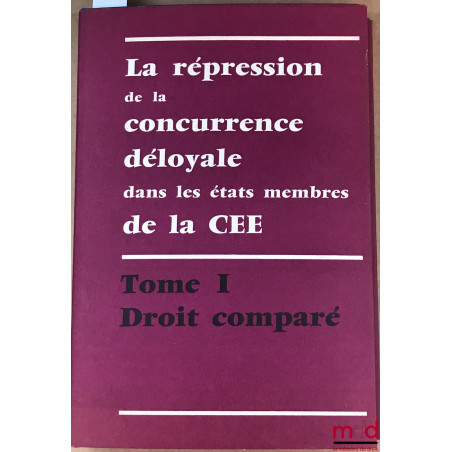 LA RÉPRESSION DE LA CONCURRENCE DÉLOYALE DANS LES ÉTATS MEMBRES DE LA COMMUNAUTÉ ÉCONOMIQUE EUROPÉENNE, t. I : Droit comparé ...