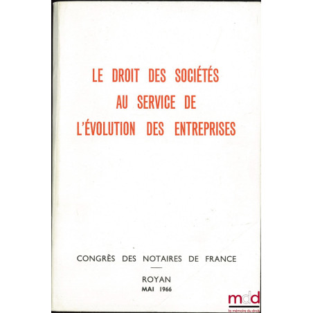 LE DROIT DES SOCIÉTÉS AU SERVICE DE L’ÉVOLUTION DES ENTREPRISES, Congrès des Notaires de France, Royan, Mai 1966