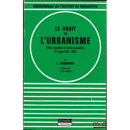 LE DROIT DE L’URBANISME, Cités actuelles et villes nouvelles (VIe plan 1971-1975) ; Préface de G. Liet-Veaux, 5e éd. mise à j...
