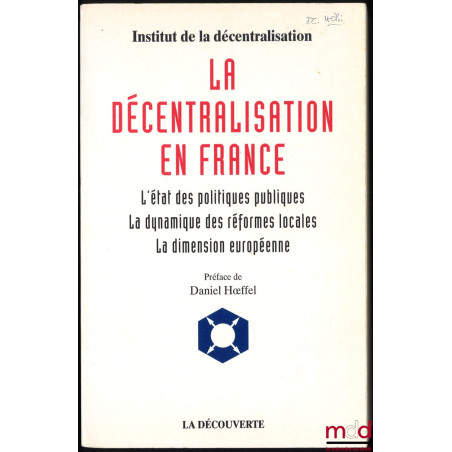 LA DÉCENTRALISATION EN FRANCE, L’état des politiques publiques, la dynamique des réformes locales, la dimension européenne, I...
