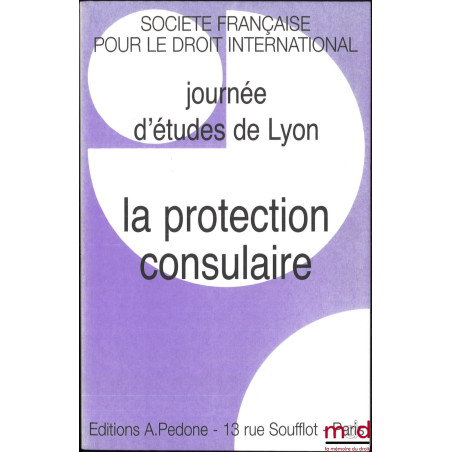 LA PROTECTION CONSULAIRE, Journée d’études de Lyon du 2 décembre 2005, coll. de la Société Française pour le Droit International