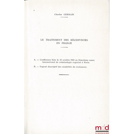 LE TRAITEMENT DES RÉCIDIVISTES EN FRANCE, Conférence faite le 13 octobre 1953, Texte de la conférence et exposé descriptif de...