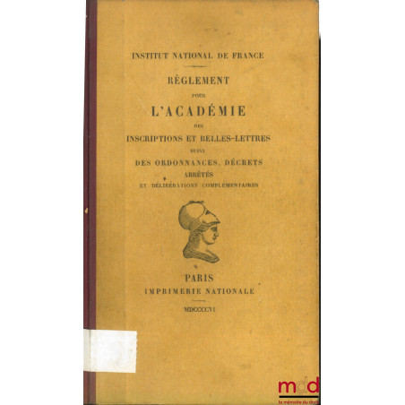 RÈGLEMENT POUR L’ACADÉMIE DES INSCRIPTIONS ET BELLES-LETTRES SUIVI DES ORDONNANCES, DÉCRETS, ARRÊTÉS ET DÉLIBÉRATIONS COMPLÉM...