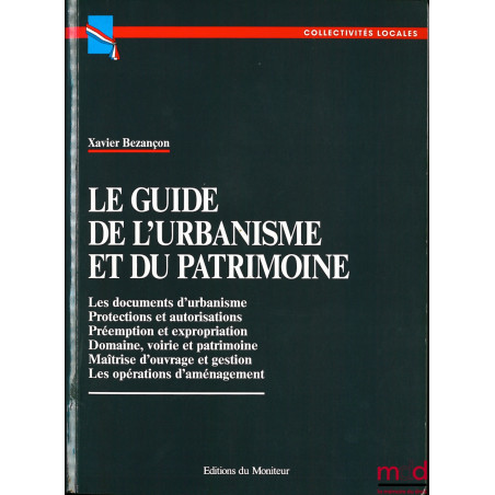 LE GUIDE DE L’URBANISME ET DU PATRIMOINE : Les documents d’urbanisme - Protections et autorisations - Préemption et expropria...