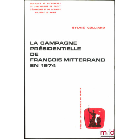 LA CAMPAGNE PRÉSIDENTIELLE DE FRANÇOIS MITTERRAND EN 1974, coll. Travaux et recherches de l’Université de Droit d’économie et...