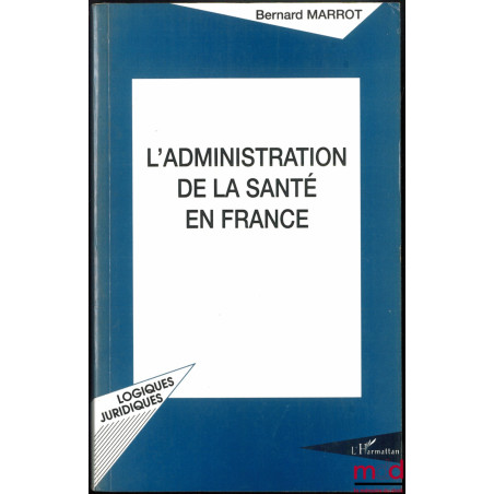 L’ADMINISTRATION DE LA SANTÉ EN FRANCE, coll. Logiques juridiques