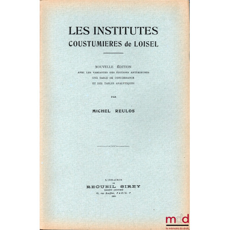 LES INSTITUTES COUSTUMIÈRES DE LOISEL, nouvelle éd. avec les variantes des éditions antérieures, une table de concordance et ...