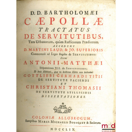 D. D. BARTHOLOMÆI CÆPOLLÆ, TRACTATUS DE SERVITUTIBUS, Tam Urbanorum, quam Rusticorum Prædiorum. ACCEDUNT D. MARTINI LAUD. & J...