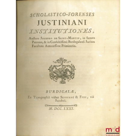 SCHOLASTICO-FORENSES JUSTINIANI INSTITUTIONES, Auctore Jospho de Saint-MArtin, in Senatu Patrono, & in Consultissima Burdegal...