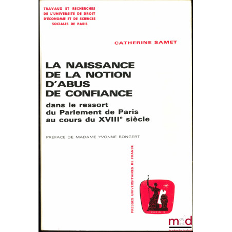 LA NAISSANCE DE LA NOTION D’ABUS DE CONFIANCE DANS LE RESSORT DU PARLEMENT DE PARIS AU COURS DU XVIIIe SIÈCLE, Préface de Mad...