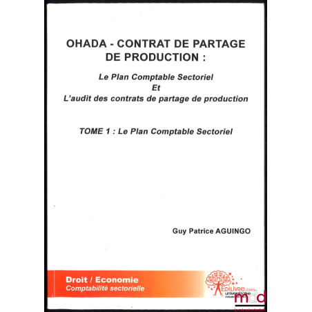 OHADA - CONTRAT DE PARTAGE DE PRODUCTION : Le plan comptable Sectoriel et l’audit des contrats de partage de production, t. I...