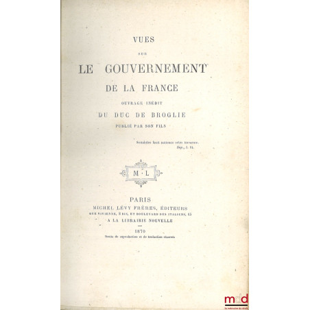 VUES SUR LE GOUVERNEMENT DE LA FRANCE, Ouvrage inédit du Duc de Broglie publié par son fils Albert