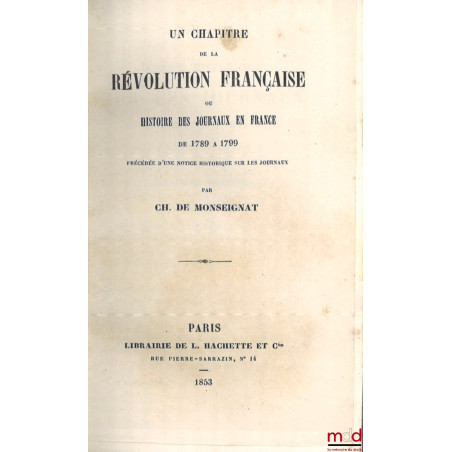 UN CHAPITRE DE LA RÉVOLUTION FRANÇAISE OU HISTOIRE DES JOURNAUX EN FRANCE DE 1789 À 1799, Précédé d’une notice historique sur...